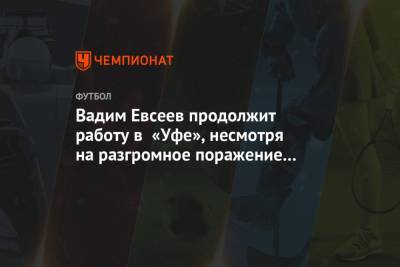 Андрей Панков - Вадим Евсеев - Вадим Евсеев продолжит работу в «Уфе», несмотря на разгромное поражение от «Зенита» - championat.com - Уфа
