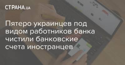 Пятеро украинцев под видом работников банка чистили банковские счета иностранцев - strana.ua - Украина - Херсонская обл.