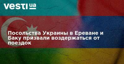 Посольства Украины в Ереване и Баку призвали воздержаться от поездок - vesti.ua - Украина - Армения - Азербайджан - Ереван - Баку - Нагорный Карабах