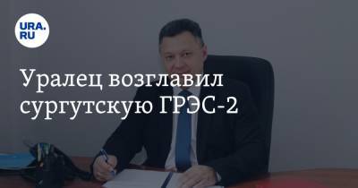 Уралец возглавил сургутскую ГРЭС-2 - ura.news - Свердловская обл.