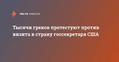 Майк Помпео - Тысячи греков протестуют против визита в страну госсекретаря США - ren.tv - США - Турция - Афины - Греция