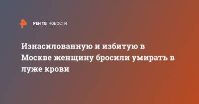 Изнасилованную и избитую в Москве женщину бросили умирать в луже крови - ren.tv - Москва