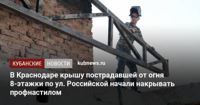 В Краснодаре крышу пострадавшей от огня 8-этажки по ул. Российской начали накрывать профнастилом - kubnews.ru - Краснодар