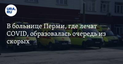 В больнице Перми, где лечат COVID, образовалась очередь из скорых - ura.news - Пермь