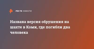 Названа версия обрушения на шахте в Коми, где погибли два человека - ren.tv - респ. Коми