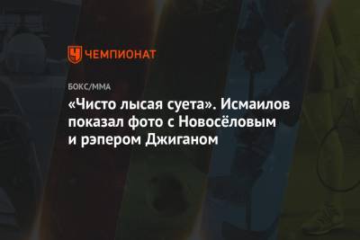 Магомед Исмаилов - Александр Емельяненко - Максим Новоселов - «Чисто лысая суета». Исмаилов показал фото с Новосёловым и рэпером Джиганом - championat.com - Россия