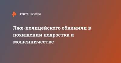 Лже-полицейского обвинили в похищении подростка и мошенничестве - ren.tv - Калининград