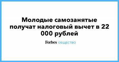 Молодые самозанятые получат налоговый вычет в 22 000 рублей - forbes.ru