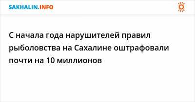 С начала года нарушителей правил рыболовства на Сахалине оштрафовали почти на 10 миллионов - sakhalin.info - Россия