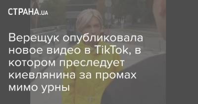 Ирина Верещук - Верещук опубликовала новое видео в TikTok, в котором преследует киевлянина за промах мимо урны - strana.ua - Китай - Киев
