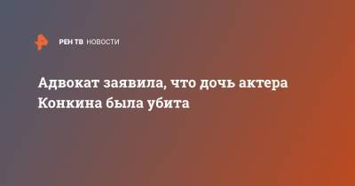 София Конкина - Адвокат заявила, что дочь актера Конкина была убита - ren.tv - Москва - Россия