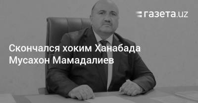 Скончался хоким Ханабада Мусахон Мамадалиев - gazeta.uz - Ташкент - Андижанская обл.