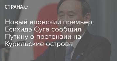 Есихидэ Суга - Новый японский премьер Ёсихидэ Суга сообщил Путину о претензии на Курильские острова - strana.ua - Россия - Япония