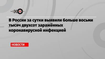 В России за сутки выявили больше восьми тысяч двухсот заражённых коронавирусной инфекцией - echo.msk.ru - Москва - Россия - Крым - Санкт-Петербург - Московская обл. - Алтайский край - Воронежская обл. - респ. Дагестан