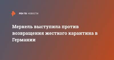 Ангела Меркель - Меркель выступила против возвращения жесткого карантина в Германии - ren.tv - Израиль - Германия
