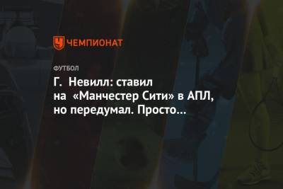 Гари Невилл - Г. Невилл: ставил на «Манчестер Сити» в АПЛ, но передумал. Просто посмотрел на «Ливерпуль» - championat.com