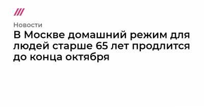 Петр Порошенко - В Москве домашний режим для людей старше 65 лет продлится до конца октября - tvrain.ru - Москва - Россия