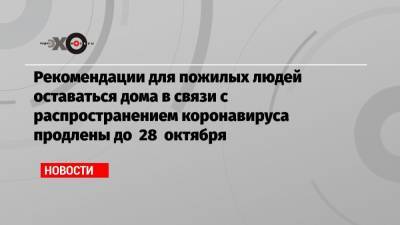 Сергей Собянин - Рекомендации для пожилых людей оставаться дома в связи с распространением коронавируса продлены до 28 октября - echo.msk.ru - Москва
