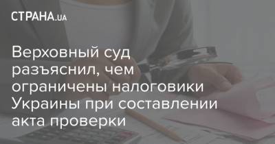 Верховный суд разъяснил, чем ограничены налоговики Украины при составлении акта проверки - strana.ua - Украина