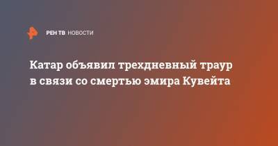 Катар объявил трехдневный траур в связи со смертью эмира Кувейта - ren.tv - США - Катар - Кувейт