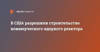 В США разрешили строительство коммерческого ядерного реактора - ren.tv - США - штат Айдахо