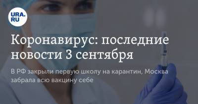 Коронавирус: последние новости 3 сентября. В РФ закрыли первую школу на карантин, Москва забрала всю вакцину себе - ura.news - Москва - Россия - Китай - США - Бразилия - Индия - Ухань