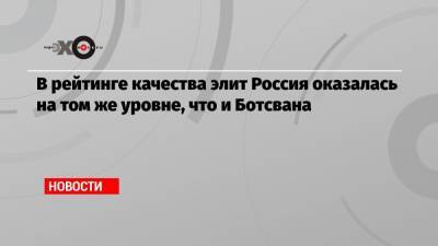 В рейтинге качества элит Россия оказалась на том же уровне, что и Ботсвана - echo.msk.ru - Россия - Китай - США - Англия - Швейцария - Германия - Сингапур - Ботсвана - Республика Сингапур