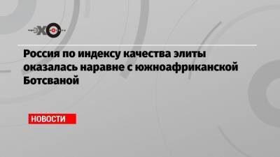 Россия по индексу качества элиты оказалась наравне с южноафриканской Ботсваной - echo.msk.ru - Москва - Россия - Швейцария - Сколково - Ботсвана