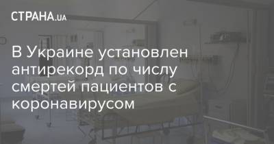 В Украине установлен антирекорд по числу смертей пациентов с коронавирусом - strana.ua - Украина - Снбо