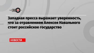 Владимир Путин - Алексей Навальный - Западная пресса выражает уверенность, что за отравлением Алексея Навального стоит российское государство - echo.msk.ru - Москва - Россия - Англия - Германия