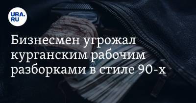 Бизнесмен угрожал курганским рабочим разборками в стиле 90-х. АУДИО - ura.news