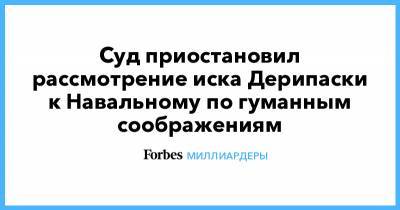 Алексей Навальный - Олег Дерипаска - Алексей Мельников - Суд приостановил рассмотрение иска Дерипаски к Навальному по гуманным соображениям - forbes.ru