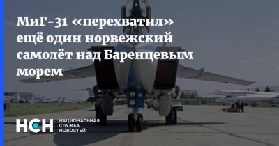 МиГ-31 «перехватил» ещё один норвежский самолёт над Баренцевым морем - nsn.fm - Норвегия - Россия - США