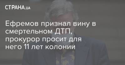 Эльман Пашаев - Ефремов признал вину в смертельном ДТП, прокурор просит для него 11 лет колонии - strana.ua - Москва