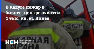В Калуге пожар в бизнес-центре охватил 2 тыс. кв. м. Видео - nsn.fm - Калуга