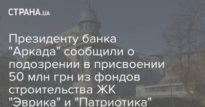 Президенту банка "Аркада" сообщили о подозрении в присвоении 50 млн грн из фондов строительства ЖК "Эврика" и "Патриотика" - strana.ua