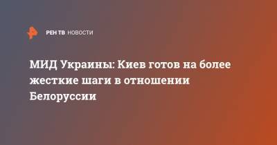 Игорь Кизим - Дмитрий Кулеба - МИД Украины: Киев готов на более жесткие шаги в отношении Белоруссии - ren.tv - Украина - Киев - Белоруссия - Минск