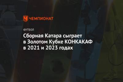 Сборная Катара сыграет в Золотом Кубке КОНКАКАФ в 2021 и 2023 годах - championat.com - Катар