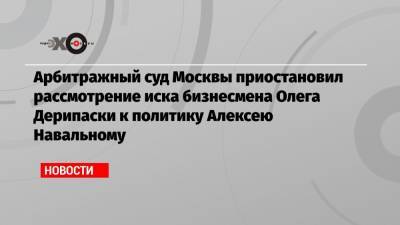 Алексей Навальный - Евгений Пригожин - Олег Дерипаска - Алексей Мельников - Арбитражный суд Москвы приостановил рассмотрение иска бизнесмена Олега Дерипаски к политику Алексею Навальному - echo.msk.ru - Москва - Россия