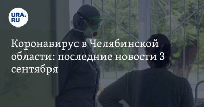 Коронавирус в Челябинской области: последние новости 3 сентября. Заражения пошли в рост, комиссия расследовала смерть семьи, где перестали болеть COVID - koronavirus.center - Россия - Китай - Челябинская обл. - Ухань