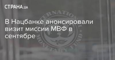 Кирилл Шевченко - В Нацбанке анонсировали визит миссии МВФ в сентябре - strana.ua - Украина