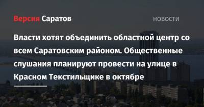 Власти хотят объединить областной центр со всем Саратовским районом. Общественные слушания планируют провести на улице в Красном Текстильщике в октябре - nversia.ru - Саратов - Саратова - район Саратовский