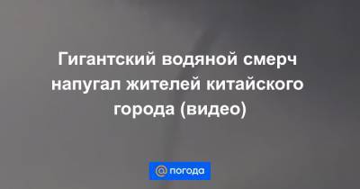 Екатерина Гура - Гигантский водяной смерч напугал жителей китайского города (видео) - news.mail.ru - Китай