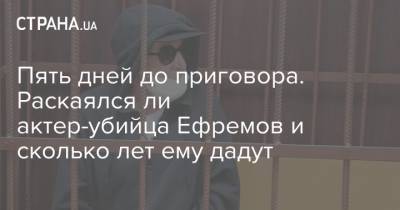 Михаил Ефремов - Сергей Захаров - Пять дней до приговора. Раскаялся ли актер-убийца Ефремов и сколько лет ему дадут - strana.ua - Москва