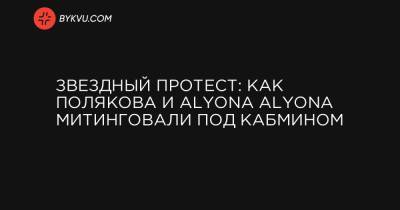 Ольга Полякова - Андрей Джеджула - Звездный протест: как Полякова и Alyona Alyona митинговали под Кабмином - bykvu.com - Украина