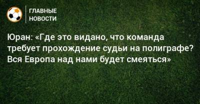 Сергей Юран - Юран: «Где это видано, что команда требует прохождение судьи на полиграфе? Вся Европа над нами будет смеяться» - bombardir.ru