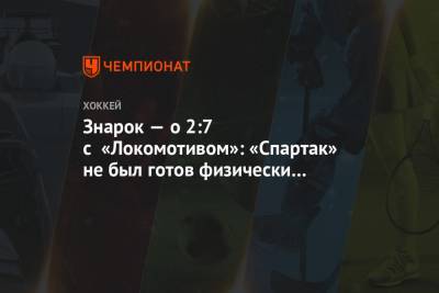 Олег Знарок - Знарок — о 2:7 с «Локомотивом»: «Спартак» не был готов физически и психологически - championat.com