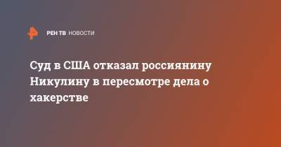 Евгений Никулин - Суд в США отказал россиянину Никулину в пересмотре дела о хакерстве - ren.tv - Россия - США