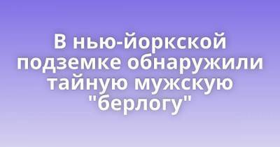 В нью-йоркской подземке обнаружили тайную мужскую "берлогу" - skuke.net - Нью-Йорк - Нью-Йорк - Интересно