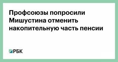 Михаил Мишустин - Профсоюзы попросили Мишустина отменить накопительную часть пенсии - smartmoney.one